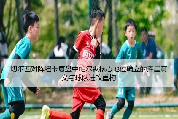 切尔西对阵纽卡复盘中帕尔默核心地位确立的深层意义与球队进攻重构