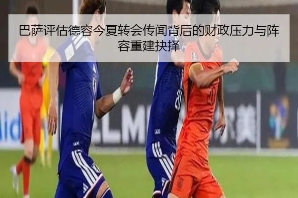 巴萨评估德容今夏转会传闻背后的财政压力与阵容重建抉择