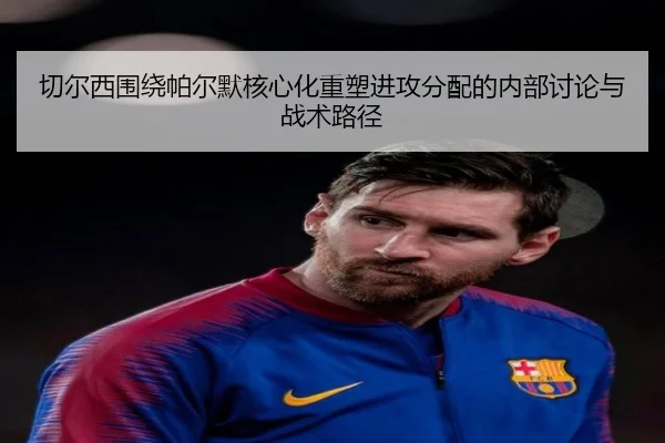 切尔西围绕帕尔默核心化重塑进攻分配的内部讨论与战术路径
