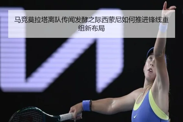 马竞莫拉塔离队传闻发酵之际西蒙尼如何推进锋线重组新布局