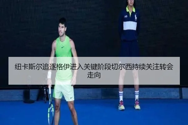 纽卡斯尔追逐格伊进入关键阶段切尔西持续关注转会走向